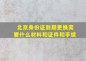 北京身份证到期更换需要什么材料和证件和手续