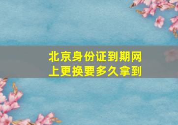 北京身份证到期网上更换要多久拿到