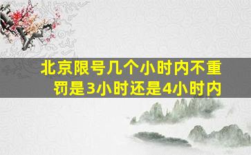 北京限号几个小时内不重罚是3小时还是4小时内