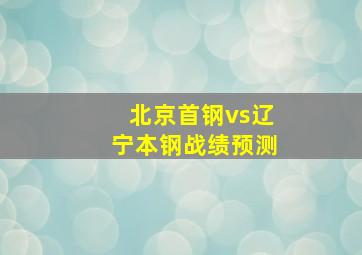 北京首钢vs辽宁本钢战绩预测