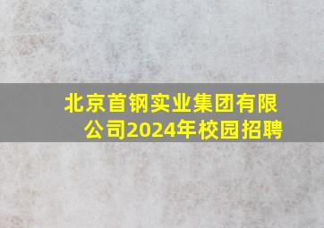 北京首钢实业集团有限公司2024年校园招聘