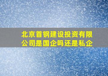 北京首钢建设投资有限公司是国企吗还是私企