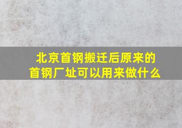 北京首钢搬迁后原来的首钢厂址可以用来做什么