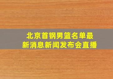 北京首钢男篮名单最新消息新闻发布会直播