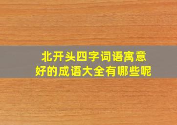 北开头四字词语寓意好的成语大全有哪些呢