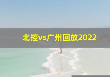 北控vs广州回放2022