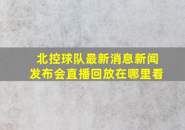 北控球队最新消息新闻发布会直播回放在哪里看