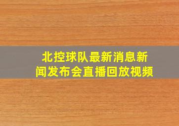 北控球队最新消息新闻发布会直播回放视频