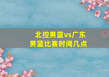 北控男篮vs广东男篮比赛时间几点