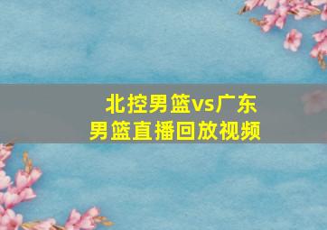 北控男篮vs广东男篮直播回放视频