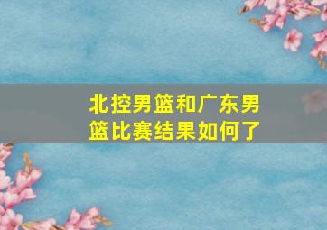 北控男篮和广东男篮比赛结果如何了