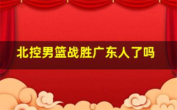 北控男篮战胜广东人了吗