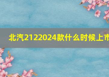 北汽2122024款什么时候上市