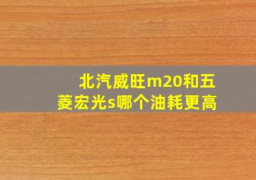 北汽威旺m20和五菱宏光s哪个油耗更高