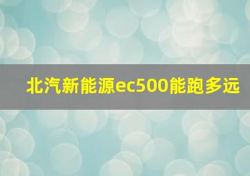 北汽新能源ec500能跑多远