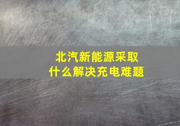 北汽新能源采取什么解决充电难题