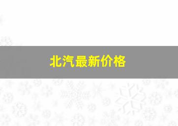 北汽最新价格