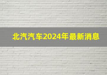 北汽汽车2024年最新消息