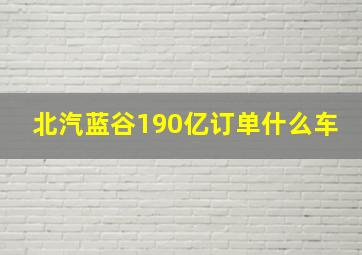 北汽蓝谷190亿订单什么车