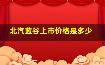 北汽蓝谷上市价格是多少