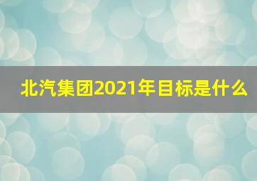 北汽集团2021年目标是什么