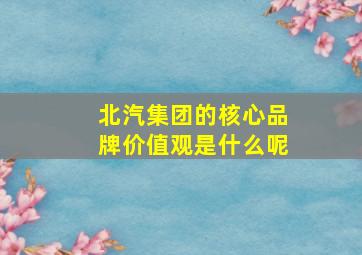 北汽集团的核心品牌价值观是什么呢