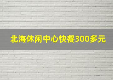 北海休闲中心快餐300多元