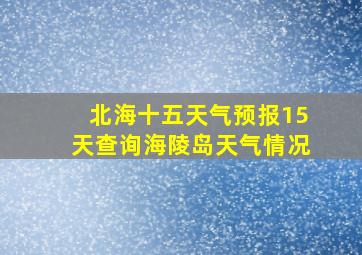 北海十五天气预报15天查询海陵岛天气情况