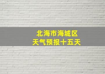 北海市海城区天气预报十五天