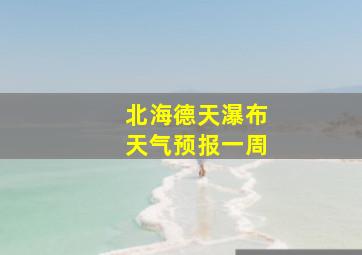 北海德天瀑布天气预报一周