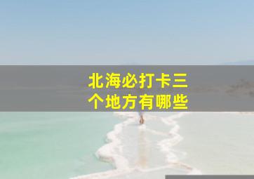 北海必打卡三个地方有哪些