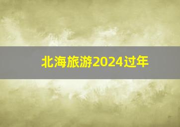 北海旅游2024过年