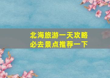 北海旅游一天攻略必去景点推荐一下