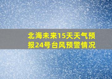 北海未来15天天气预报24号台风预警情况