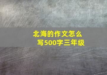 北海的作文怎么写500字三年级