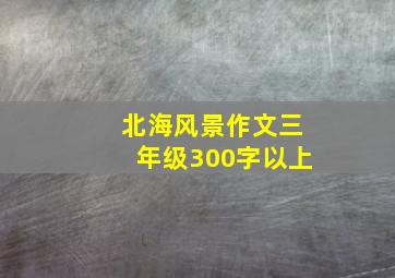 北海风景作文三年级300字以上