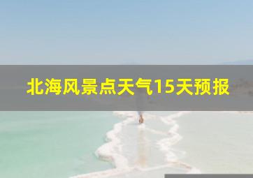 北海风景点天气15天预报