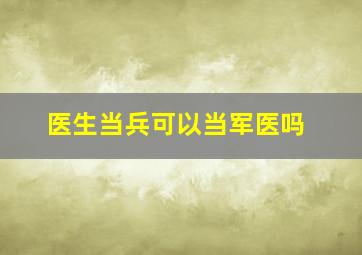 医生当兵可以当军医吗