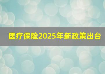 医疗保险2025年新政策出台