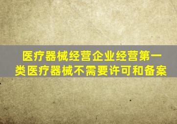 医疗器械经营企业经营第一类医疗器械不需要许可和备案