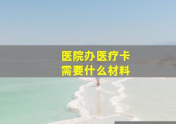 医院办医疗卡需要什么材料