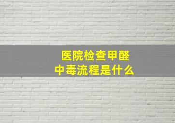 医院检查甲醛中毒流程是什么