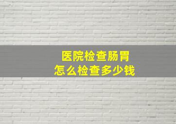 医院检查肠胃怎么检查多少钱