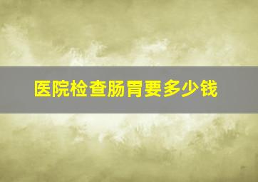 医院检查肠胃要多少钱