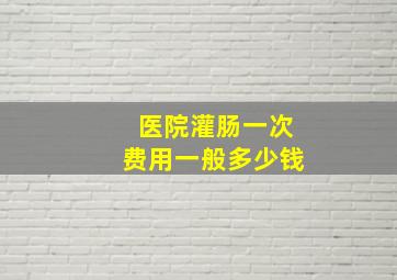 医院灌肠一次费用一般多少钱