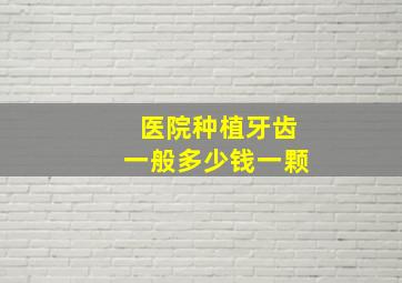 医院种植牙齿一般多少钱一颗