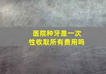 医院种牙是一次性收取所有费用吗