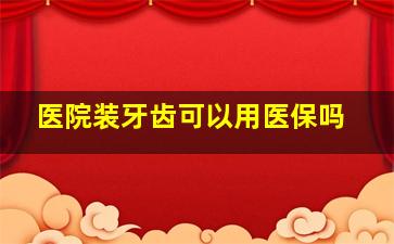 医院装牙齿可以用医保吗