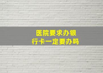 医院要求办银行卡一定要办吗