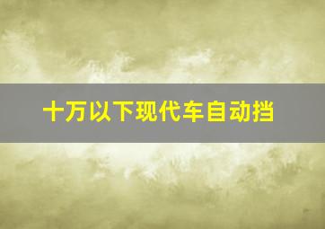 十万以下现代车自动挡